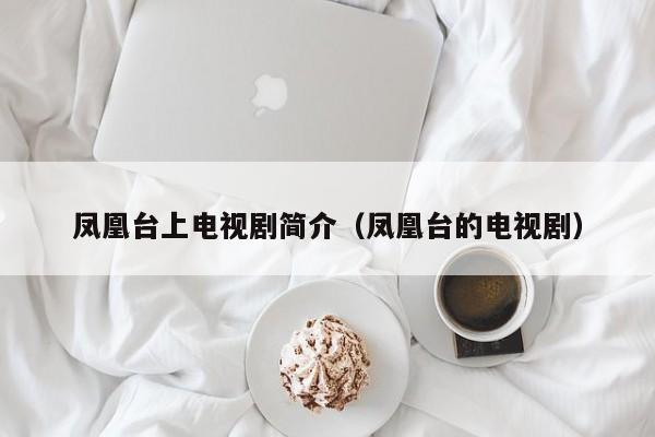 凤凰台上电视剧简介（凤凰台的电视剧）